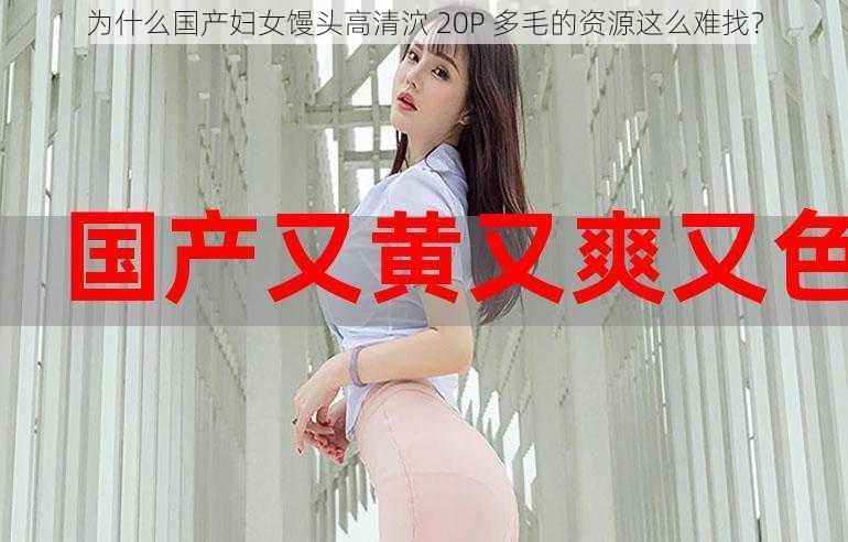 为什么国产妇女馒头高清泬 20P 多毛的资源这么难找？