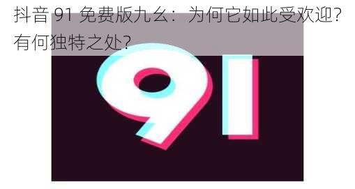 抖音 91 免费版九幺：为何它如此受欢迎？有何独特之处？