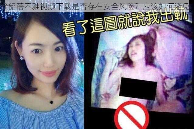 徐韶蓓不雅视频下载是否存在安全风险？应该如何避免？