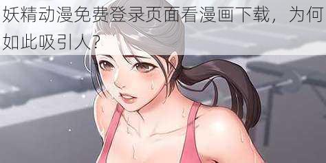 妖精动漫免费登录页面看漫画下载，为何如此吸引人？