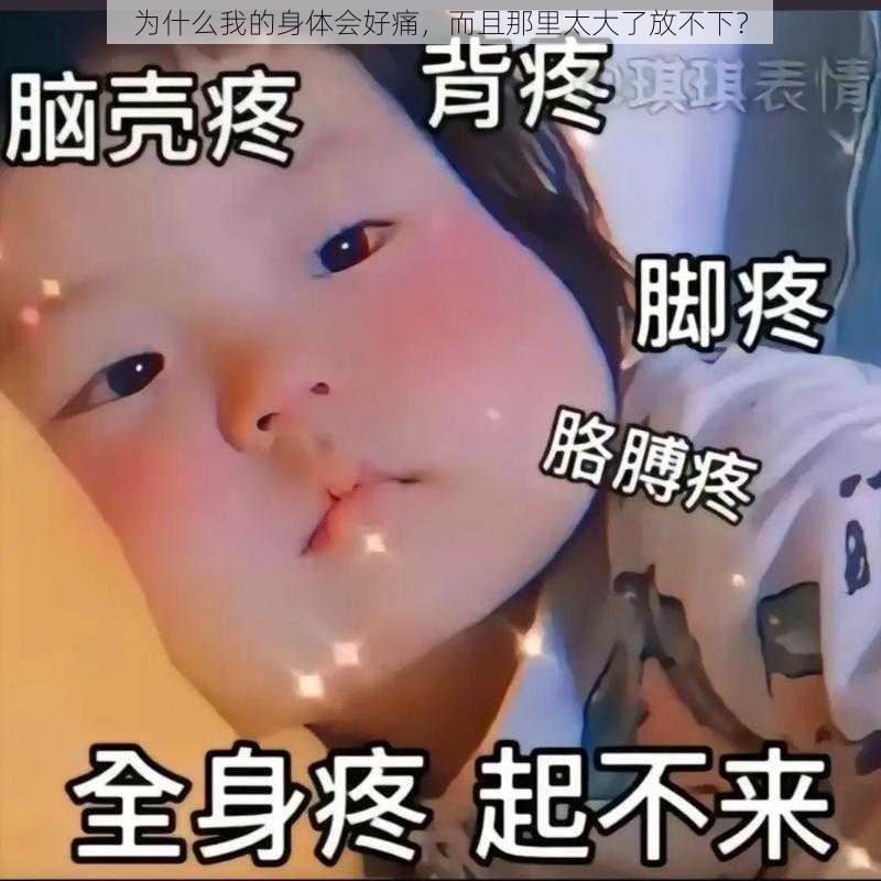 为什么我的身体会好痛，而且那里太大了放不下？