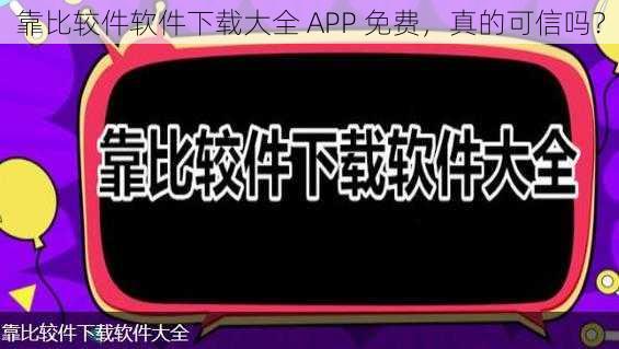 靠比较件软件下载大全 APP 免费，真的可信吗？