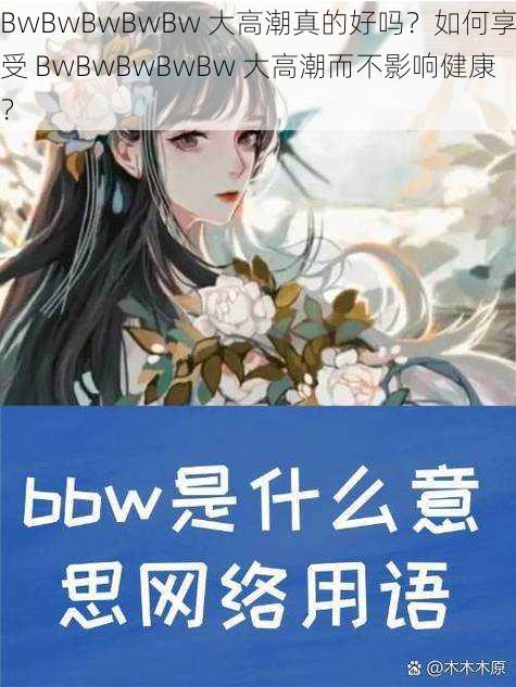 BwBwBwBwBw 大高潮真的好吗？如何享受 BwBwBwBwBw 大高潮而不影响健康？