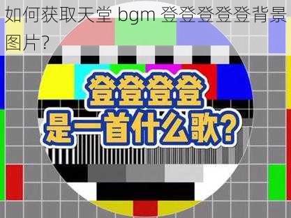 如何获取天堂 bgm 登登登登登背景图片？