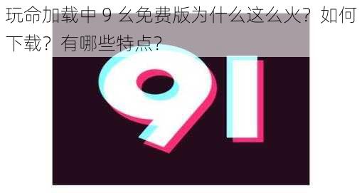 玩命加载中 9 幺免费版为什么这么火？如何下载？有哪些特点？