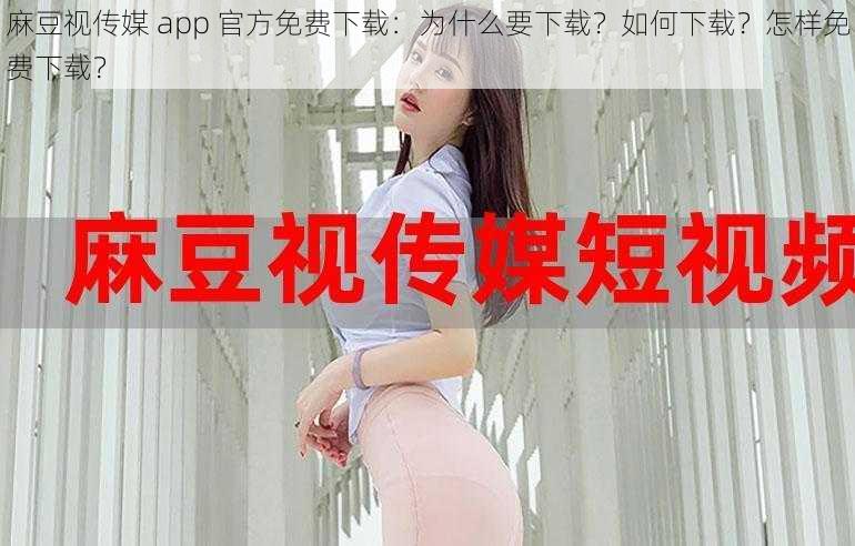 麻豆视传媒 app 官方免费下载：为什么要下载？如何下载？怎样免费下载？