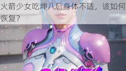 火箭少女吃坤八后身体不适,该如何恢复?