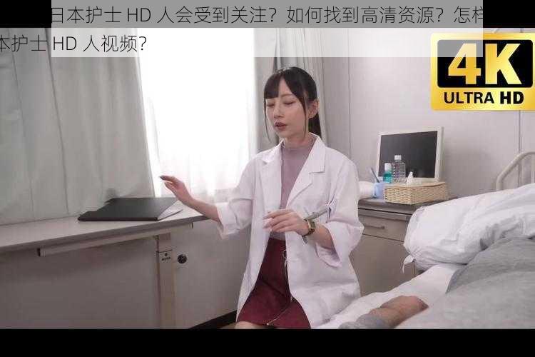 为什么日本护士 HD 人会受到关注？如何找到高清资源？怎样观看日本护士 HD 人视频？