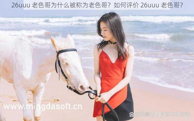 26uuu 老色哥为什么被称为老色哥？如何评价 26uuu 老色哥？