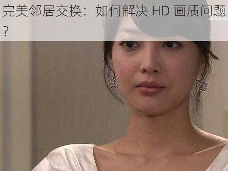 完美邻居交换：如何解决 HD 画质问题？