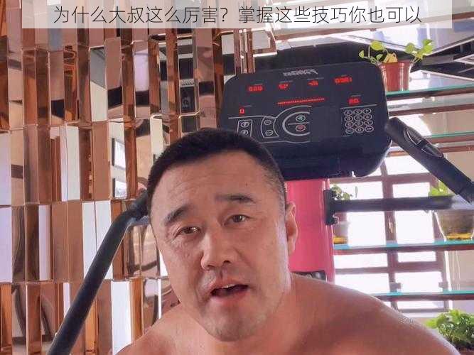 为什么大叔这么厉害？掌握这些技巧你也可以