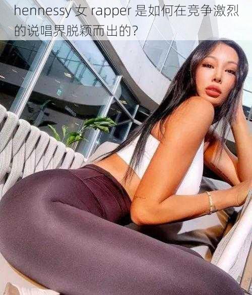 hennessy 女 rapper 是如何在竞争激烈的说唱界脱颖而出的？