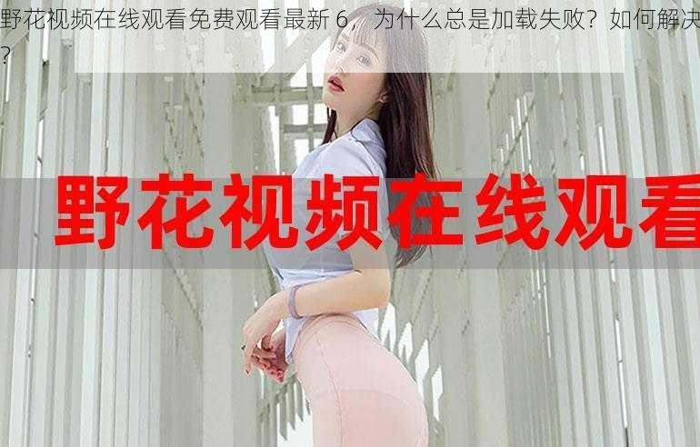 野花视频在线观看免费观看最新 6，为什么总是加载失败？如何解决？