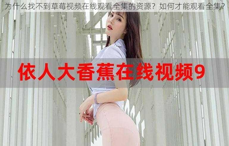 为什么找不到草莓视频在线观看全集的资源？如何才能观看全集？