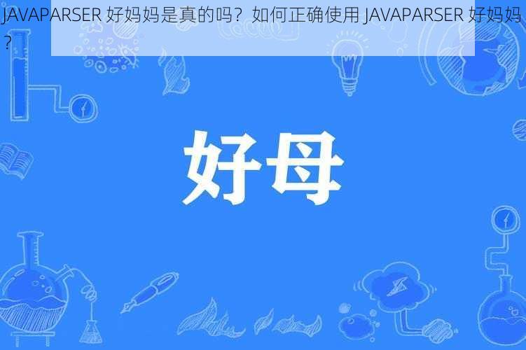 JAVAPARSER 好妈妈是真的吗？如何正确使用 JAVAPARSER 好妈妈？