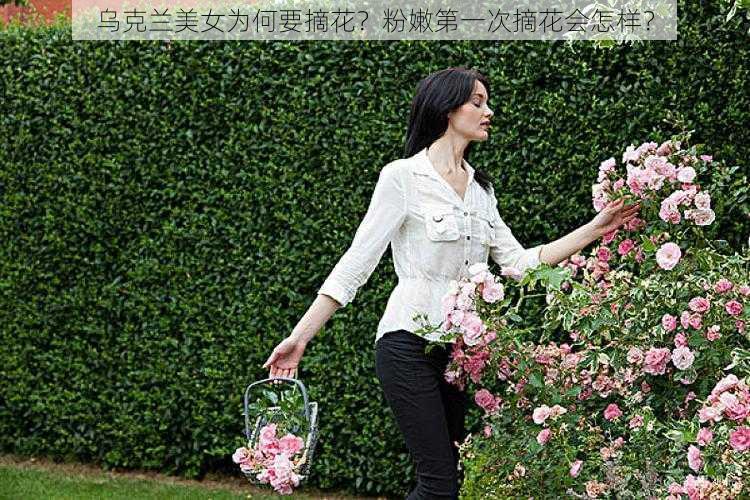 乌克兰美女为何要摘花？粉嫩第一次摘花会怎样？