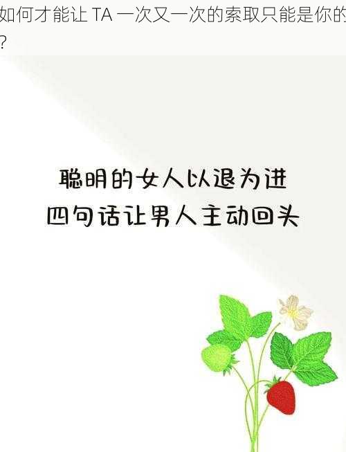 如何才能让 TA 一次又一次的索取只能是你的？