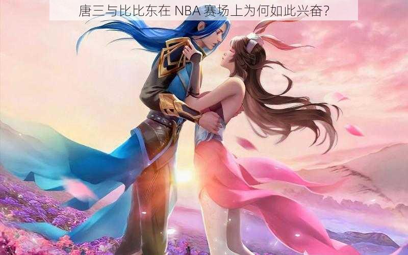 唐三与比比东在 NBA 赛场上为何如此兴奋？