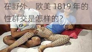 在野外，欧美 1819 年的性群交是怎样的？