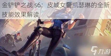 金铲铲之战 s6：皮城女警凯瑟琳的全新技能效果解读