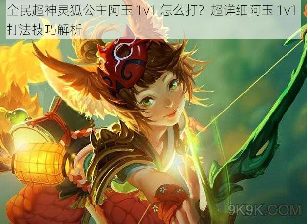 全民超神灵狐公主阿玉 1v1 怎么打？超详细阿玉 1v1 打法技巧解析